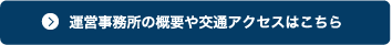 運営事務所の概要や交通アクセスはこちら