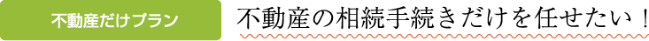 不動産だけプラン 不動産の相続手続きだけを任せたい！